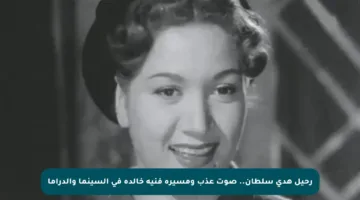 رحيل هدى سلطان.. صوت عذب ومسيرة فنية خالدة في السينما والدراما